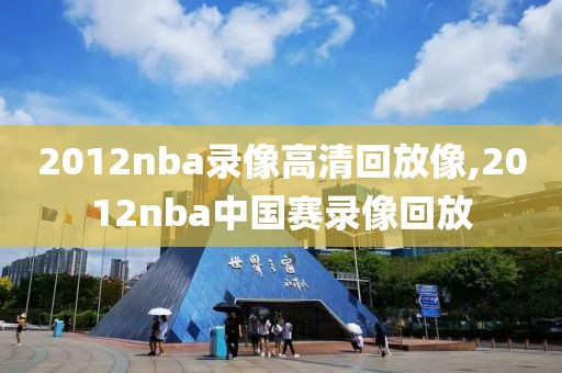 2012nba录像高清回放像,2012nba中国赛录像回放