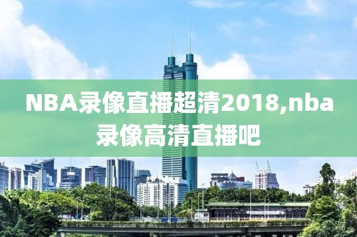 NBA录像直播超清2018,nba录像高清直播吧