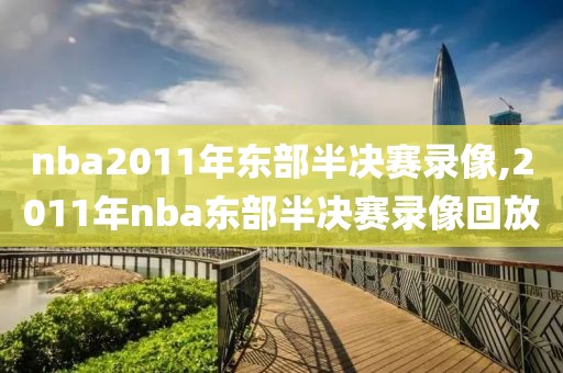 nba2011年东部半决赛录像,2011年nba东部半决赛录像回放