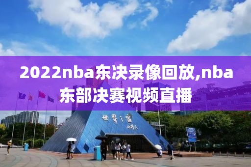 2022nba东决录像回放,nba东部决赛视频直播