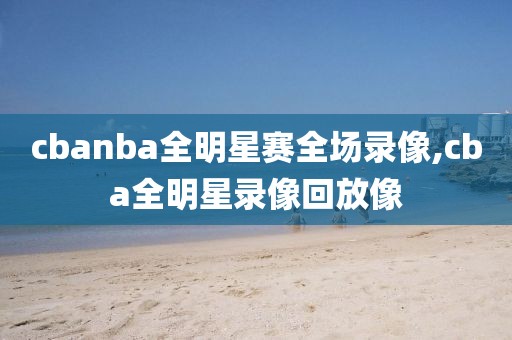 cbanba全明星赛全场录像,cba全明星录像回放像