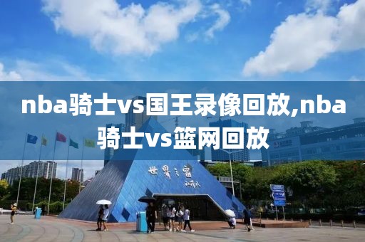 nba骑士vs国王录像回放,nba骑士vs篮网回放