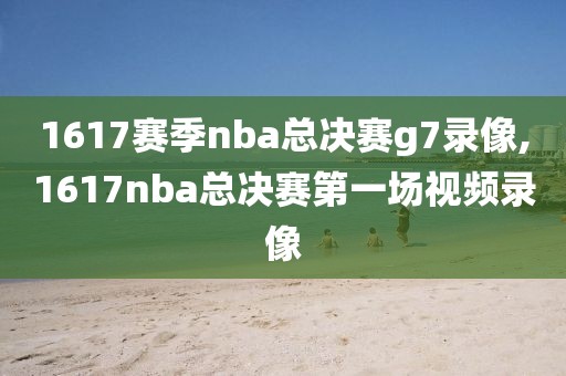 1617赛季nba总决赛g7录像,1617nba总决赛第一场视频录像