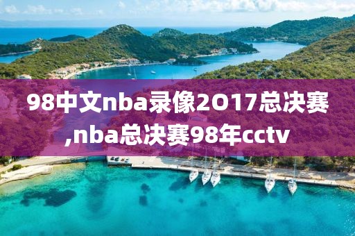 98中文nba录像2O17总决赛,nba总决赛98年cctv