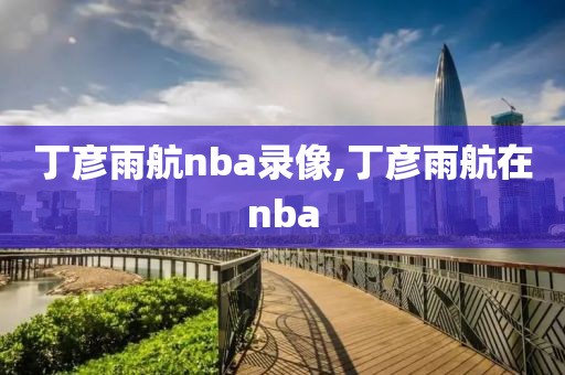 丁彦雨航nba录像,丁彦雨航在nba