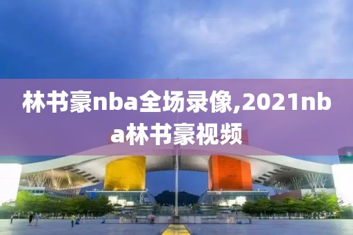 林书豪nba全场录像,2021nba林书豪视频