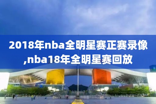 2018年nba全明星赛正赛录像,nba18年全明星赛回放