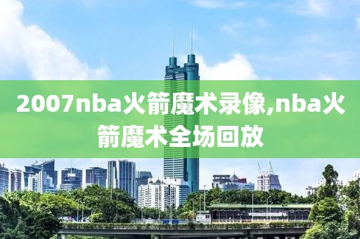 2007nba火箭魔术录像,nba火箭魔术全场回放