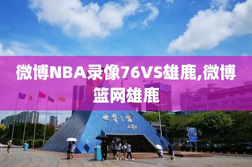 微博NBA录像76VS雄鹿,微博篮网雄鹿