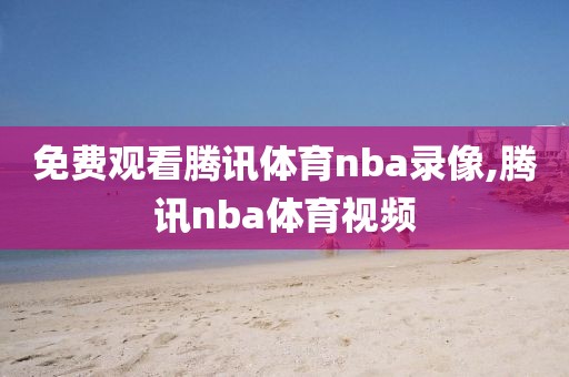 免费观看腾讯体育nba录像,腾讯nba体育视频
