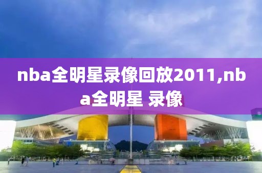 nba全明星录像回放2011,nba全明星 录像