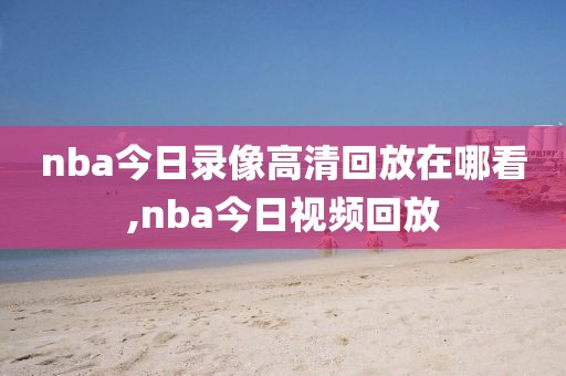 nba今日录像高清回放在哪看,nba今日视频回放