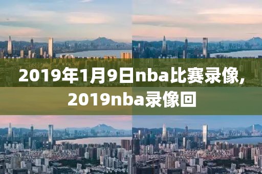 2019年1月9日nba比赛录像,2019nba录像回