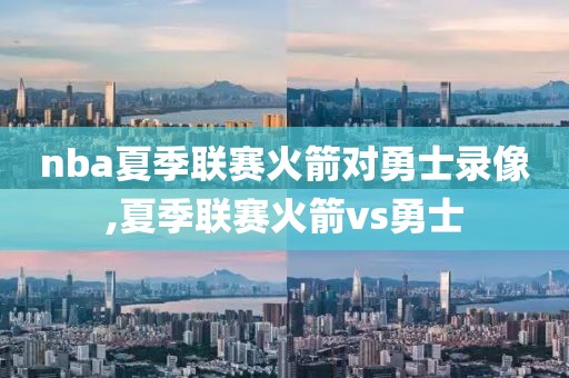 nba夏季联赛火箭对勇士录像,夏季联赛火箭vs勇士
