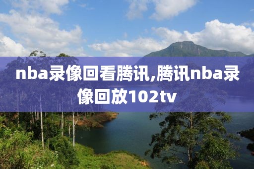 nba录像回看腾讯,腾讯nba录像回放102tv