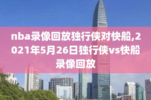 nba录像回放独行侠对快船,2021年5月26日独行侠vs快船录像回放