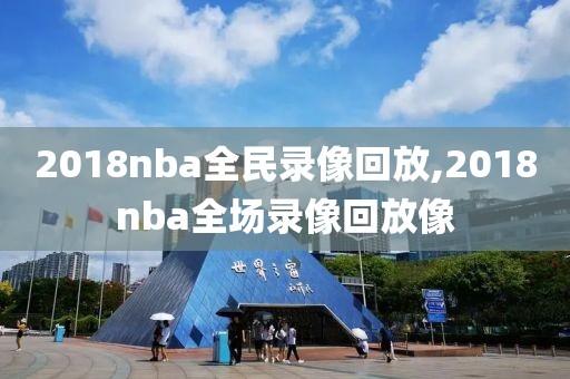 2018nba全民录像回放,2018nba全场录像回放像