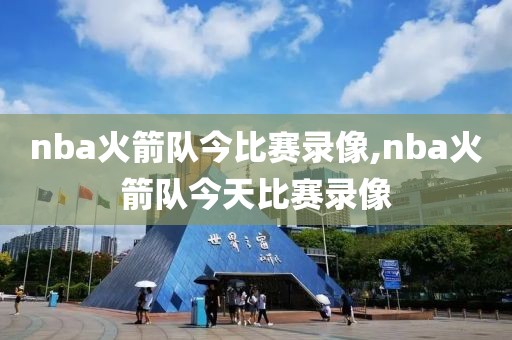 nba火箭队今比赛录像,nba火箭队今天比赛录像