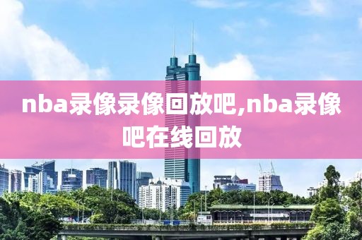 nba录像录像回放吧,nba录像吧在线回放