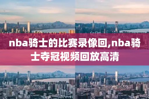 nba骑士的比赛录像回,nba骑士夺冠视频回放高清