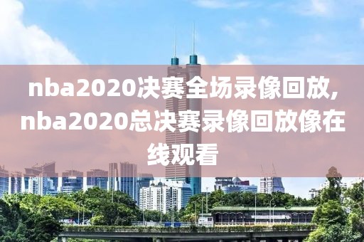 nba2020决赛全场录像回放,nba2020总决赛录像回放像在线观看
