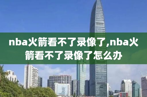 nba火箭看不了录像了,nba火箭看不了录像了怎么办