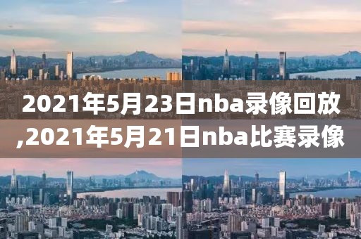 2021年5月23日nba录像回放,2021年5月21日nba比赛录像