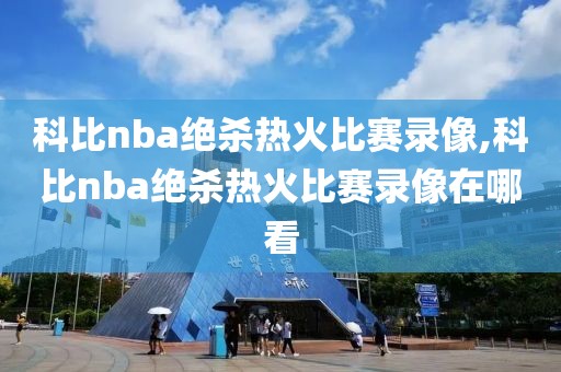 科比nba绝杀热火比赛录像,科比nba绝杀热火比赛录像在哪看