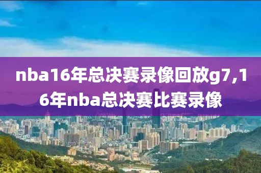 nba16年总决赛录像回放g7,16年nba总决赛比赛录像