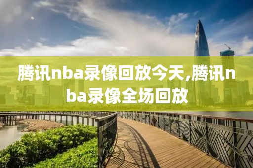 腾讯nba录像回放今天,腾讯nba录像全场回放