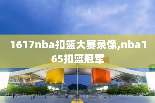 1617nba扣篮大赛录像,nba165扣篮冠军