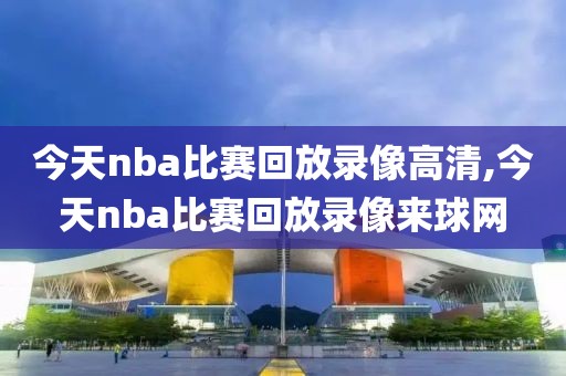 今天nba比赛回放录像高清,今天nba比赛回放录像来球网