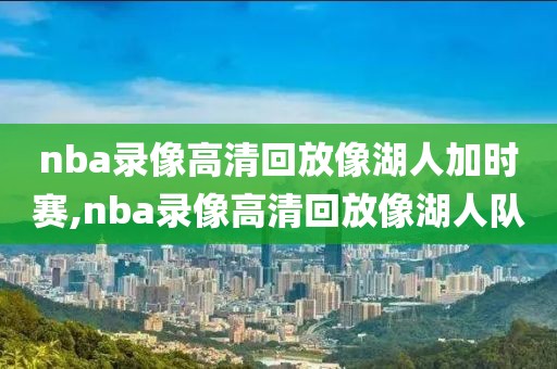 nba录像高清回放像湖人加时赛,nba录像高清回放像湖人队