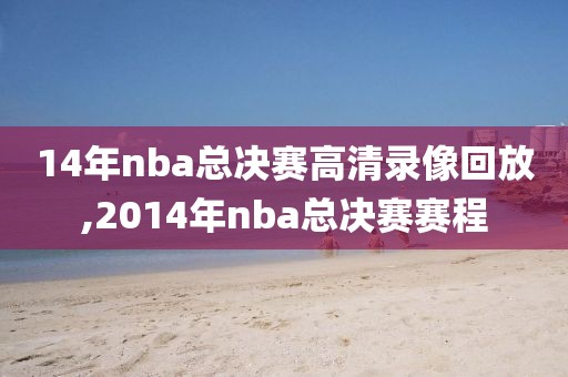14年nba总决赛高清录像回放,2014年nba总决赛赛程