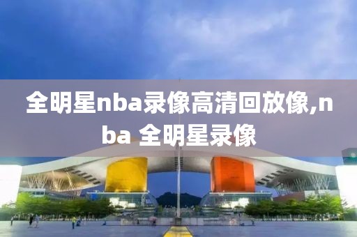 全明星nba录像高清回放像,nba 全明星录像