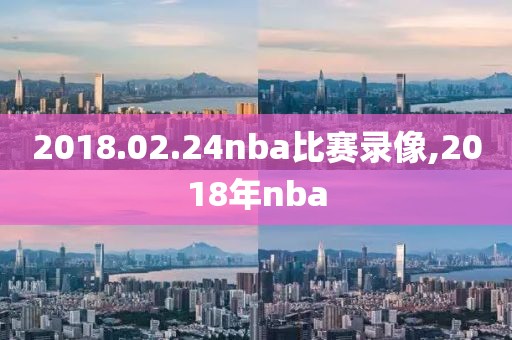 2018.02.24nba比赛录像,2018年nba