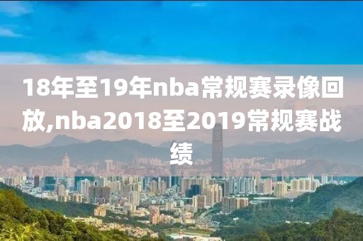 18年至19年nba常规赛录像回放,nba2018至2019常规赛战绩