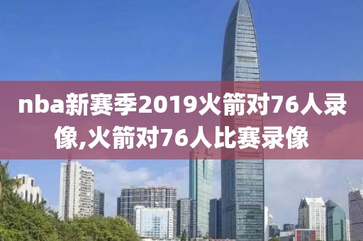 nba新赛季2019火箭对76人录像,火箭对76人比赛录像