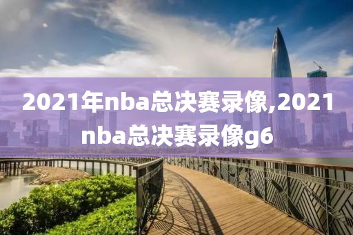 2021年nba总决赛录像,2021nba总决赛录像g6