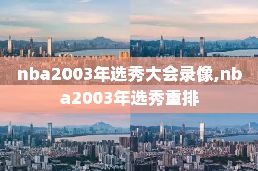 nba2003年选秀大会录像,nba2003年选秀重排