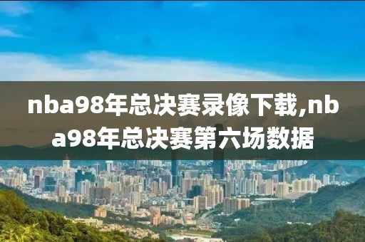 nba98年总决赛录像下载,nba98年总决赛第六场数据