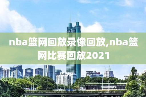 nba篮网回放录像回放,nba篮网比赛回放2021