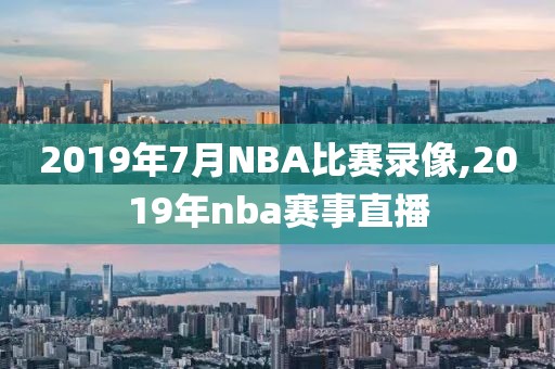 2019年7月NBA比赛录像,2019年nba赛事直播
