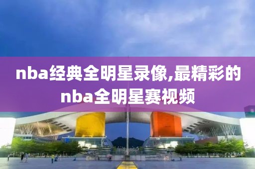 nba经典全明星录像,最精彩的nba全明星赛视频