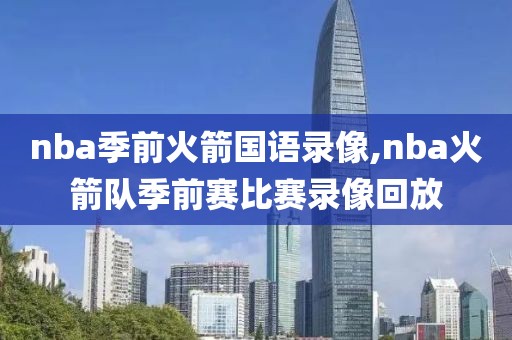 nba季前火箭国语录像,nba火箭队季前赛比赛录像回放
