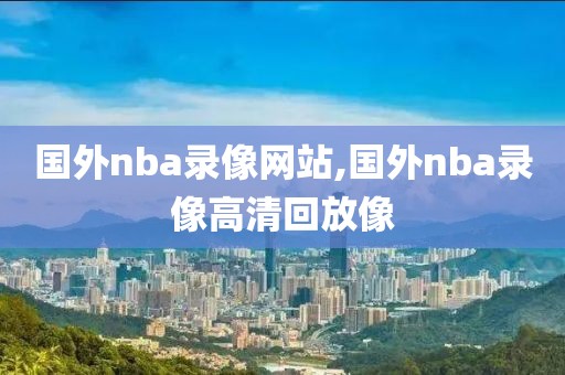 国外nba录像网站,国外nba录像高清回放像