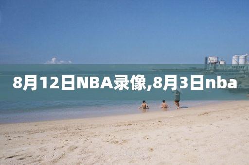 8月12日NBA录像,8月3日nba