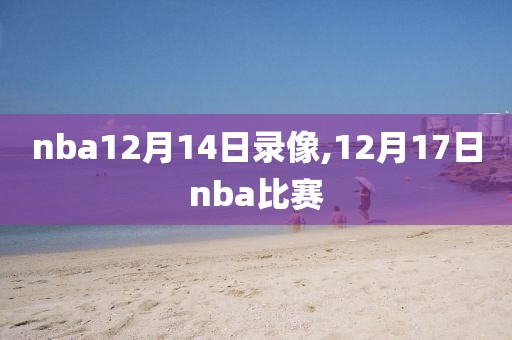 nba12月14日录像,12月17日nba比赛