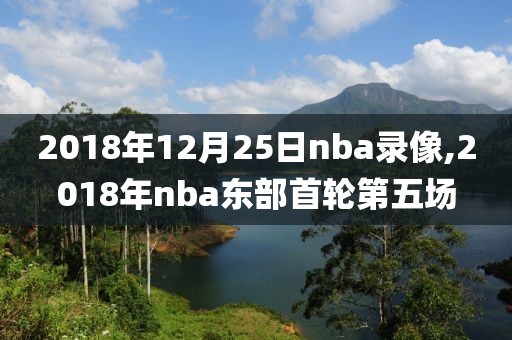 2018年12月25日nba录像,2018年nba东部首轮第五场
