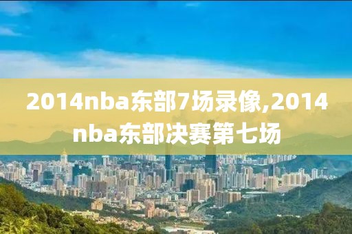 2014nba东部7场录像,2014nba东部决赛第七场